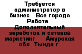 Требуется администратор в бизнес - Все города Работа » Дополнительный заработок и сетевой маркетинг   . Амурская обл.,Тында г.